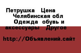 Петрушка › Цена ­ 700 - Челябинская обл. Одежда, обувь и аксессуары » Другое   